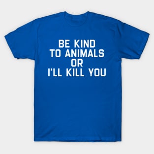 Be Kind To Animals Or I Will Kill You 3 T-Shirt